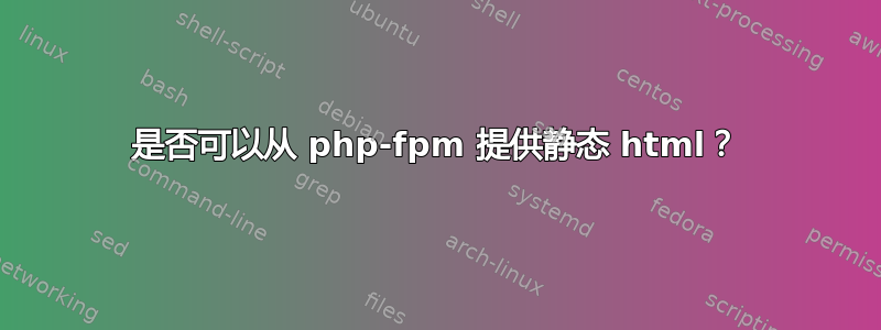 是否可以从 php-fpm 提供静态 html？