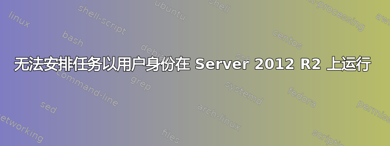 无法安排任务以用户身份在 Server 2012 R2 上运行