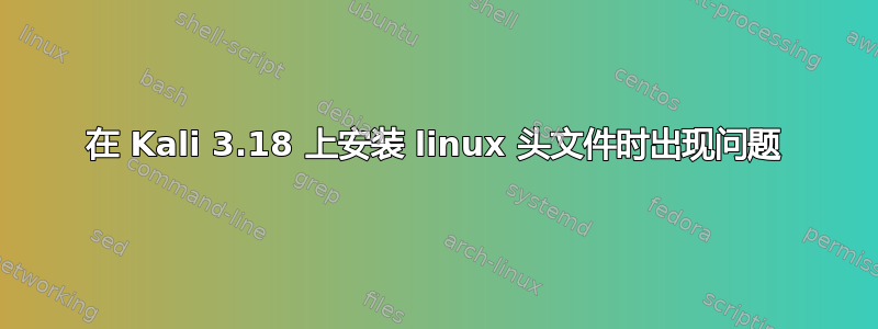 在 Kali 3.18 上安装 linux 头文件时出现问题