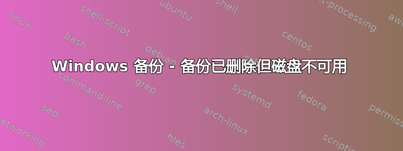 Windows 备份 - 备份已删除但磁盘不可用