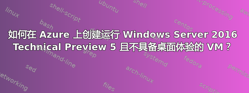 如何在 Azure 上创建运行 Windows Server 2016 Technical Preview 5 且不具备桌面体验的 VM？