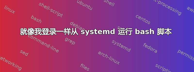 就像我登录一样从 systemd 运行 bash 脚本