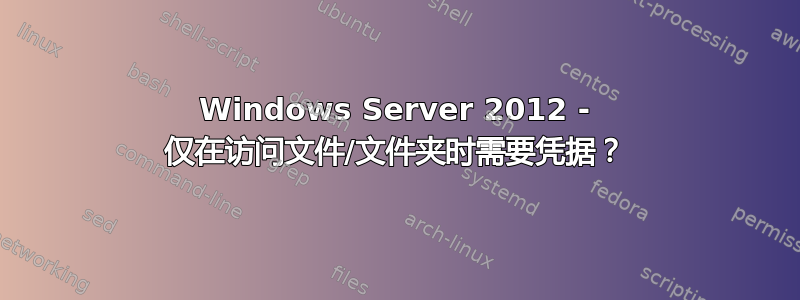 Windows Server 2012 - 仅在访问文件/文件夹时需要凭据？