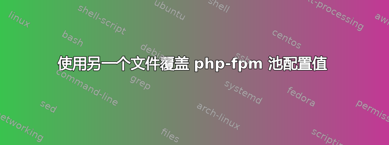 使用另一个文件覆盖 php-fpm 池配置值