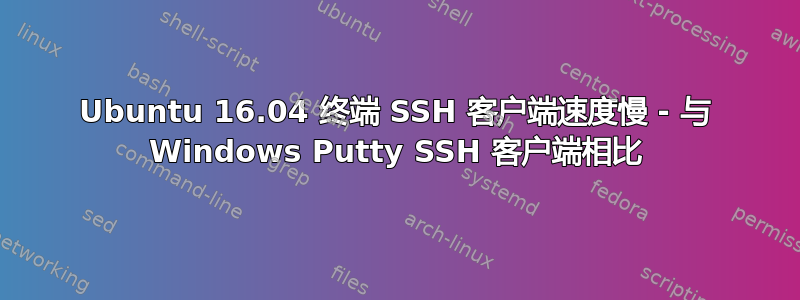 Ubuntu 16.04 终端 SSH 客户端速度慢 - 与 Windows Putty SSH 客户端相比