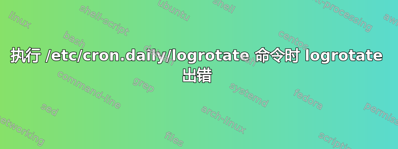 执行 /etc/cron.daily/logrotate 命令时 logrotate 出错