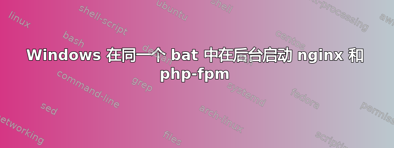 Windows 在同一个 bat 中在后台启动 nginx 和 php-fpm