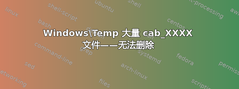 Windows\Temp 大量 cab_XXXX 文件——无法删除