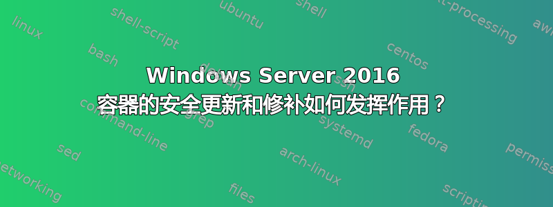 Windows Server 2016 容器的安全更新和修补如何发挥作用？