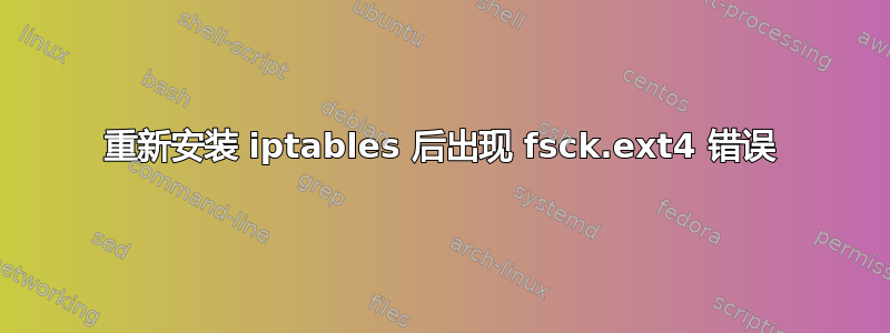 重新安装 iptables 后出现 fsck.ext4 错误