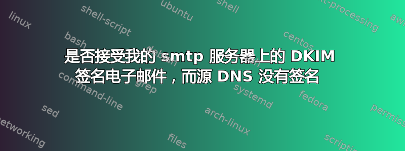 是否接受我的 smtp 服务器上的 DKIM 签名电子邮件，而源 DNS 没有签名 