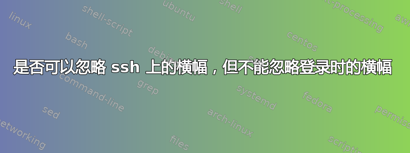 是否可以忽略 ssh 上的横幅，但不能忽略登录时的横幅