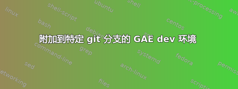 附加到特定 git 分支的 GAE dev 环境