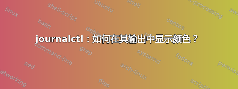 journalctl：如何在其输出中显示颜色？