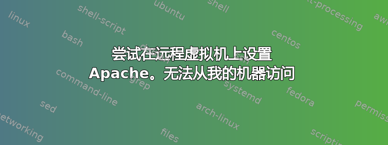 尝试在远程虚拟机上设置 Apache。无法从我的机器访问