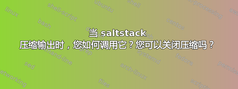 当 saltstack 压缩输出时，您如何调用它？您可以关闭压缩吗？