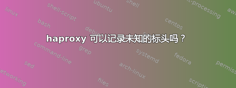 haproxy 可以记录未知的标头吗？