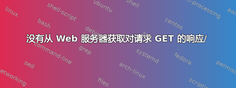 没有从 Web 服务器获取对请求 GET 的响应/