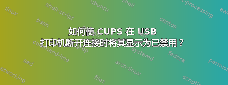 如何使 CUPS 在 USB 打印机断开连接时将其显示为已禁用？