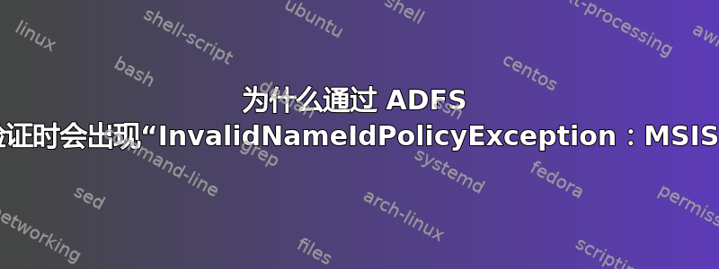 为什么通过 ADFS 进行身份验证时会出现“InvalidNameIdPolicyException：MSIS7070”？