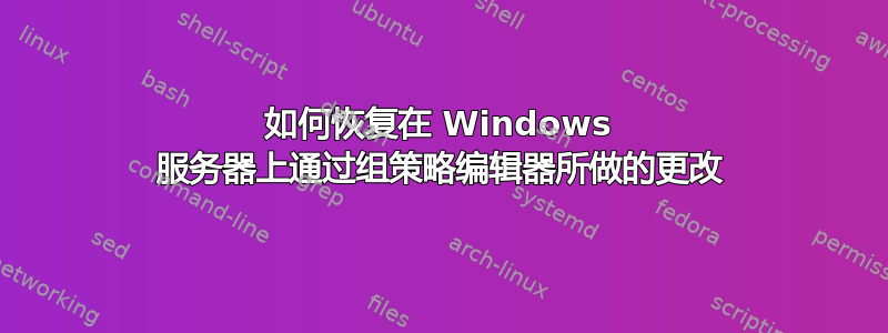 如何恢复在 Windows 服务器上通过组策略编辑器所做的更改