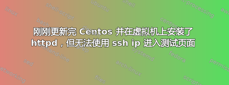 刚刚更新完 Centos 并在虚拟机上安装了 httpd，但无法使用 ssh ip 进入测试页面