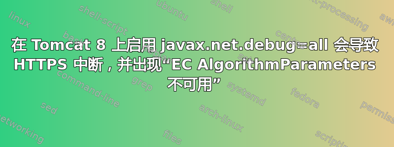 在 Tomcat 8 上启用 javax.net.debug=all 会导致 HTTPS 中断，并出现“EC AlgorithmParameters 不可用”