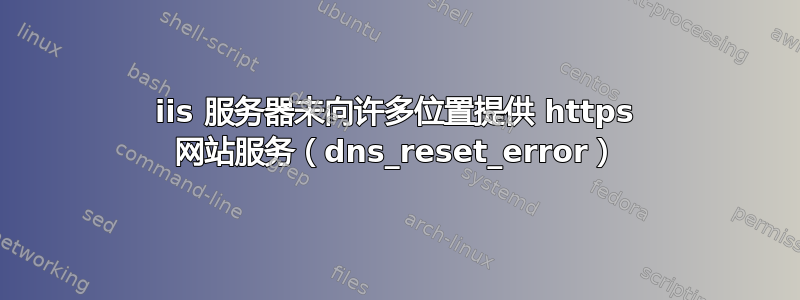 iis 服务器未向许多位置提供 https 网站服务（dns_reset_error）