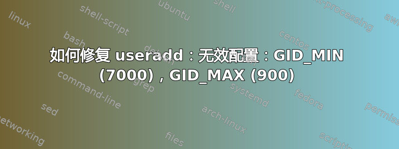 如何修复 useradd：无效配置：GID_MIN (7000)，GID_MAX (900)