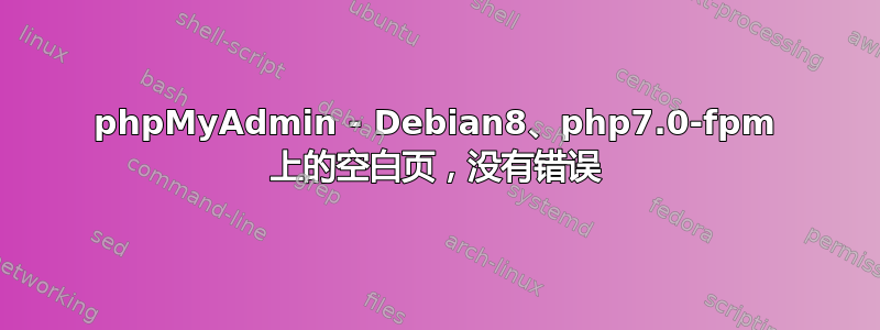 phpMyAdmin - Debian8、php7.0-fpm 上的空白页，没有错误