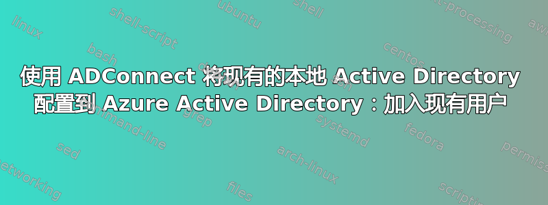 使用 ADConnect 将现有的本地 Active Directory 配置到 Azure Active Directory：加入现有用户