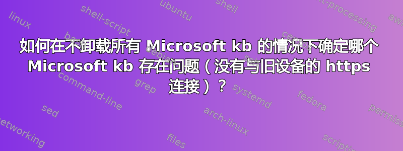 如何在不卸载所有 Microsoft kb 的情况下确定哪个 Microsoft kb 存在问题（没有与旧设备的 https 连接）？