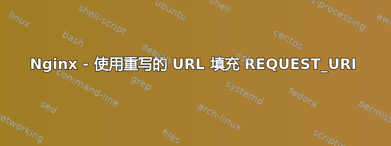 Nginx - 使用重写的 URL 填充 REQUEST_URI