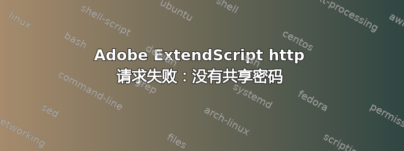 Adobe ExtendScript http 请求失败：没有共享密码