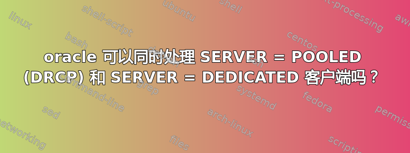 oracle 可以同时处理 SERVER = POOLED (DRCP) 和 SERVER = DEDICATED 客户端吗？