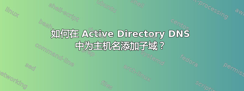 如何在 Active Directory DNS 中为主机名添加子域？