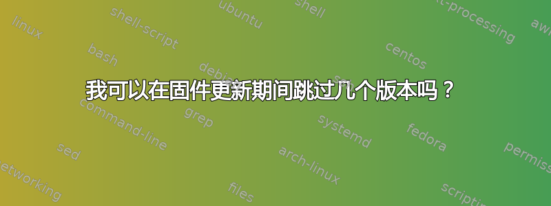 我可以在固件更新期间跳过几个版本吗？