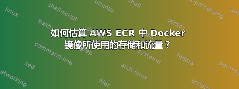 如何估算 AWS ECR 中 Docker 镜像所使用的存储和流量？