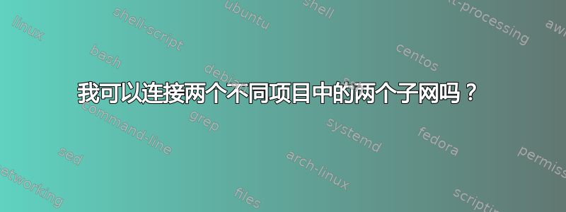 我可以连接两个不同项目中的两个子网吗？