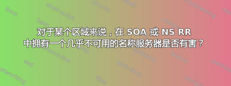 对于某个区域来说，在 SOA 或 NS RR 中拥有一个几乎不可用的名称服务器是否有害？