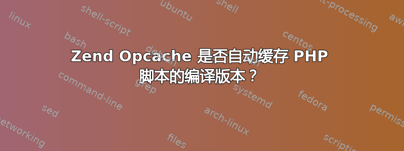 Zend Opcache 是否自动缓存 PHP 脚本的编译版本？