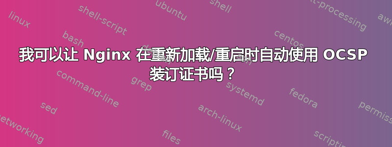 我可以让 Nginx 在重新加载/重启时自动使用 OCSP 装订证书吗？