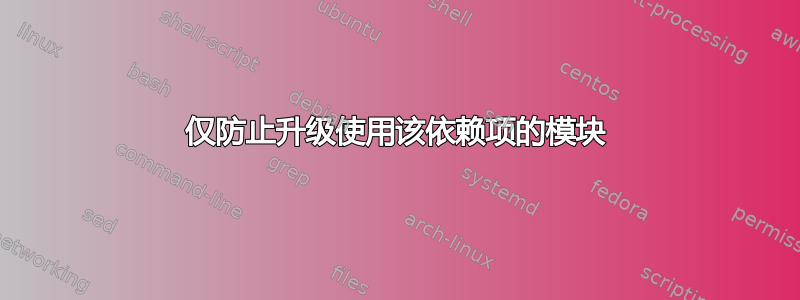 仅防止升级使用该依赖项的模块