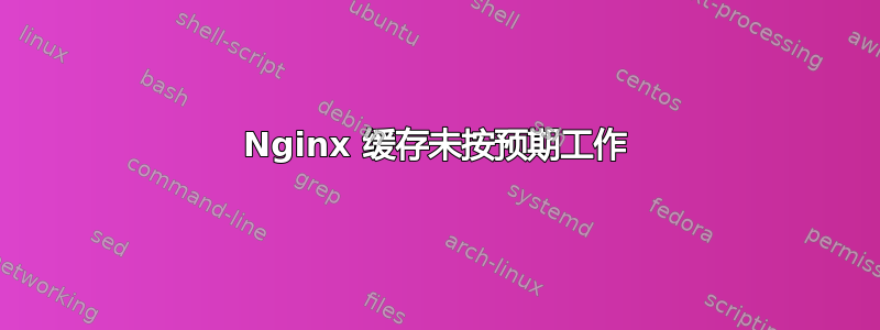 Nginx 缓存未按预期工作