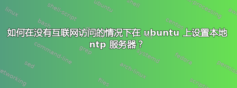 如何在没有互联网访问的情况下在 ubuntu 上设置本地 ntp 服务器？