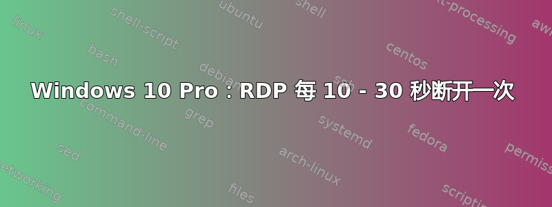 Windows 10 Pro：RDP 每 10 - 30 秒断开一次