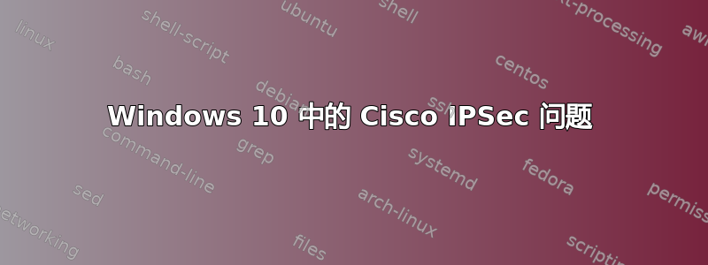 Windows 10 中的 Cisco IPSec 问题