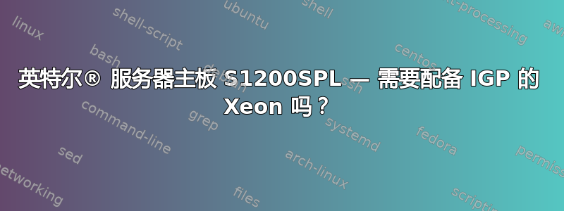 英特尔® 服务器主板 S1200SPL — 需要配备 IGP 的 Xeon 吗？