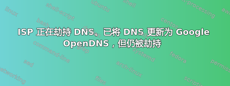 ISP 正在劫持 DNS。已将 DNS 更新为 Google OpenDNS，但仍被劫持 