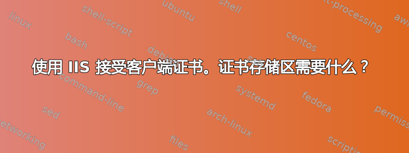 使用 IIS 接受客户端证书。证书存储区需要什么？